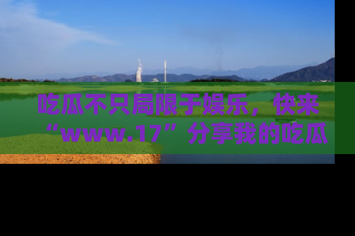吃瓜不只局限于娱乐，快来“www.17”分享我的吃瓜技巧，成为社交圈的明星！