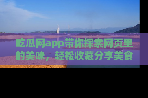 吃瓜网app带你探索网页里的美味，轻松收藏分享美食秘笈