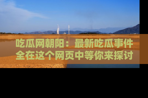 吃瓜网朝阳：最新吃瓜事件全在这个网页中等你来探讨！