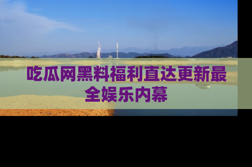 吃瓜网黑料福利直达更新最全娱乐内幕