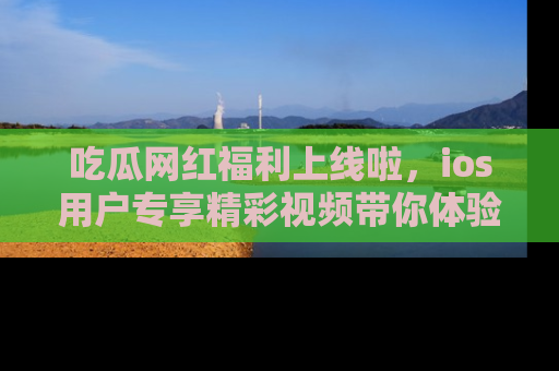 吃瓜网红福利上线啦，ios用户专享精彩视频带你体验乐趣！