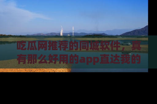 吃瓜网推荐的同城软件，真有那么好用的app直达我的心吗？