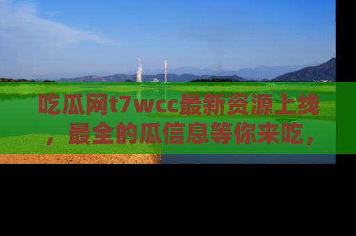 吃瓜网t7wcc最新资源上线，最全的瓜信息等你来吃，快来围观！