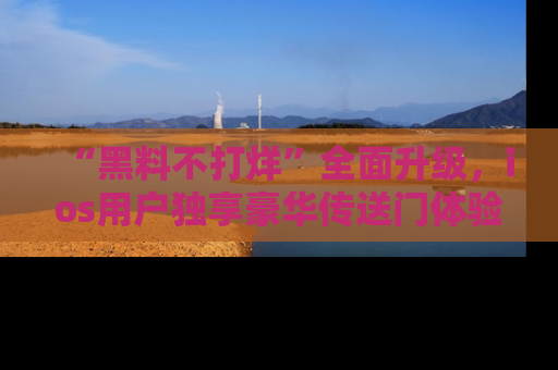 “黑料不打烊”全面升级，ios用户独享豪华传送门体验！