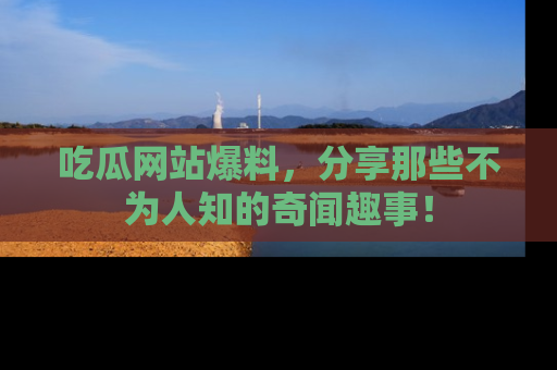 吃瓜网站爆料，分享那些不为人知的奇闻趣事！