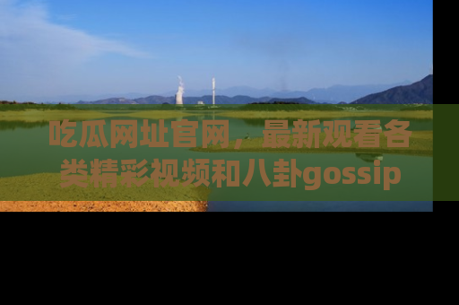 吃瓜网址官网，最新观看各类精彩视频和八卦gossip