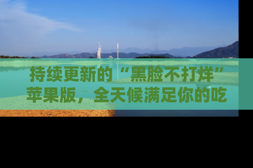 持续更新的“黑脸不打烊”苹果版，全天候满足你的吃瓜需求！