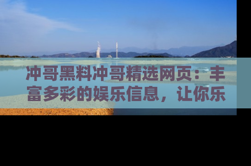 冲哥黑料冲哥精选网页：丰富多彩的娱乐信息，让你乐不停息