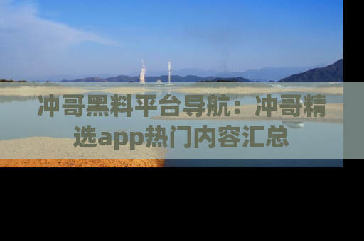 冲哥黑料平台导航：冲哥精选app热门内容汇总