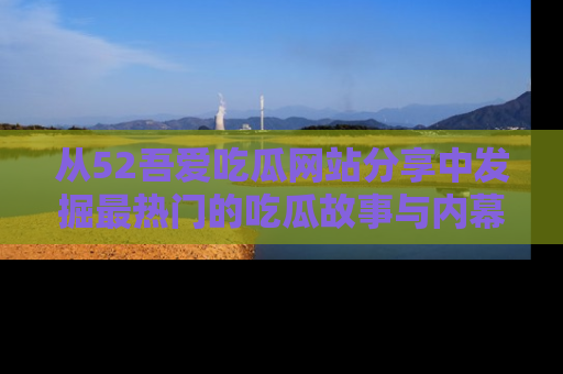 从52吾爱吃瓜网站分享中发掘最热门的吃瓜故事与内幕