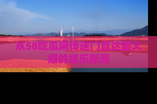 从58吃瓜网传送门直达最火爆的娱乐新闻