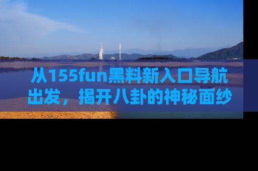 从155fun黑料新入口导航出发，揭开八卦的神秘面纱！