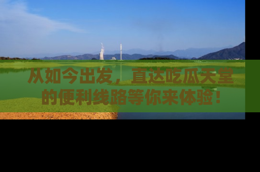 从如今出发，直达吃瓜天堂的便利线路等你来体验！