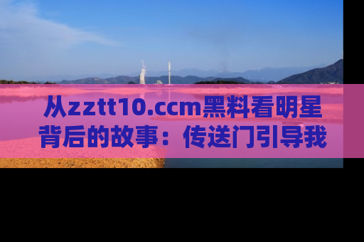 从zztt10.ccm黑料看明星背后的故事：传送门引导我们探索真相！