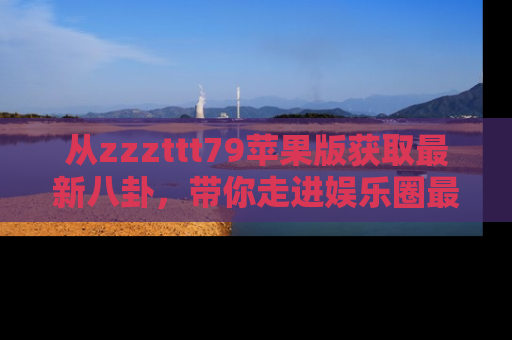 从zzzttt79苹果版获取最新八卦，带你走进娱乐圈最热内幕！