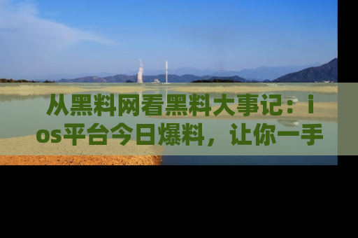 从黑料网看黑料大事记：ios平台今日爆料，让你一手掌握八卦内幕