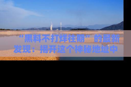 “黑料不打烊往期”的最新发现：揭开这个神秘地址中的爆笑黑料面纱