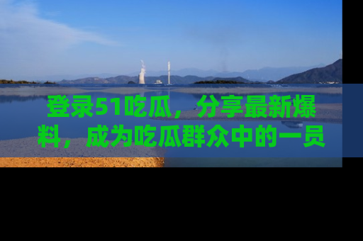 登录51吃瓜，分享最新爆料，成为吃瓜群众中的一员！