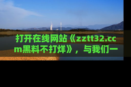 打开在线网站《zztt32.ccm黑料不打烊》，与我们一起揭露那些鲜为人知的黑料与明星秘密！