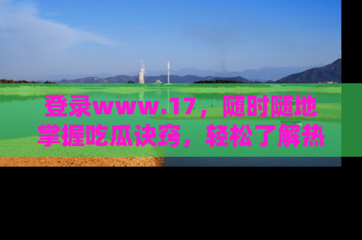 登录www.17，随时随地掌握吃瓜诀窍，轻松了解热点！