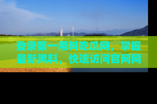 登录第一黑料吃瓜网，掌握最新黑料，快速访问官网网址体验。