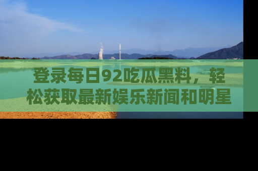 登录每日92吃瓜黑料，轻松获取最新娱乐新闻和明星炒作背后的真相