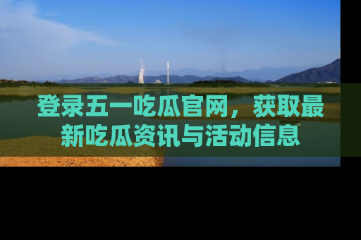 登录五一吃瓜官网，获取最新吃瓜资讯与活动信息