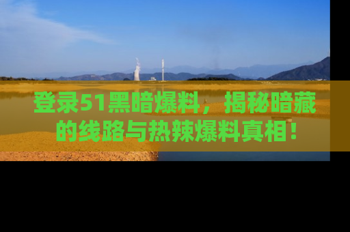 登录51黑暗爆料，揭秘暗藏的线路与热辣爆料真相！
