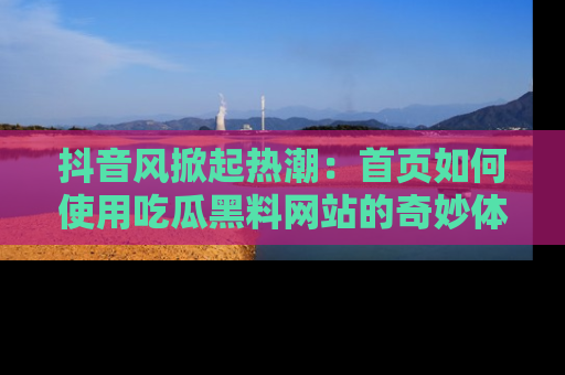 抖音风掀起热潮：首页如何使用吃瓜黑料网站的奇妙体验