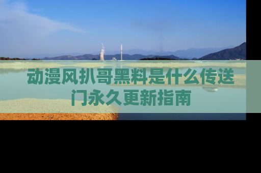 动漫风扒哥黑料是什么传送门永久更新指南