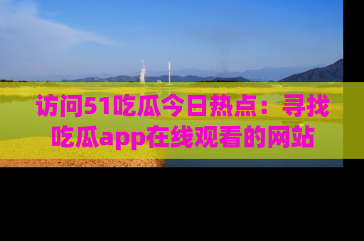 访问51吃瓜今日热点：寻找吃瓜app在线观看的网站