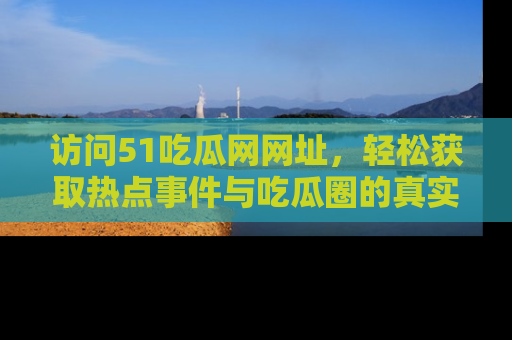 访问51吃瓜网网址，轻松获取热点事件与吃瓜圈的真实地址