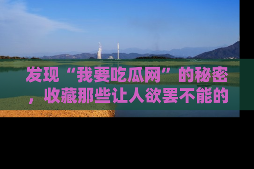 发现“我要吃瓜网”的秘密，收藏那些让人欲罢不能的吃瓜段子。