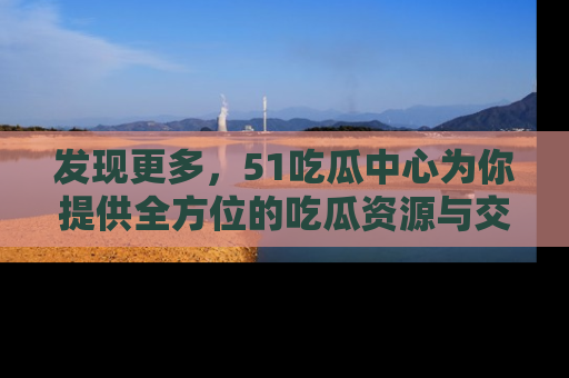 发现更多，51吃瓜中心为你提供全方位的吃瓜资源与交流平台
