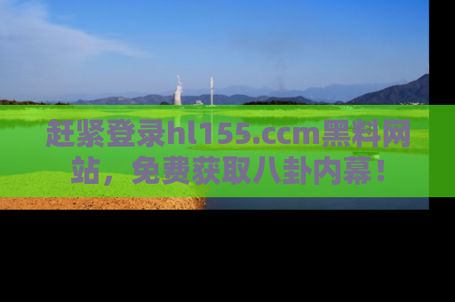 赶紧登录hl155.ccm黑料网站，免费获取八卦内幕！