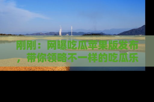 刚刚：网曝吃瓜苹果版发布，带你领略不一样的吃瓜乐趣！