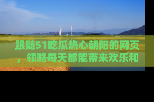 跟随51吃瓜热心朝阳的网页，领略每天都能带来欢乐和惊喜的小资讯！