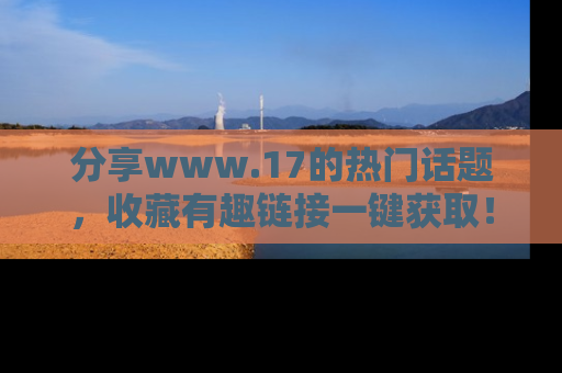 分享www.17的热门话题，收藏有趣链接一键获取！