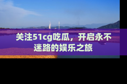 关注51cg吃瓜，开启永不迷路的娱乐之旅