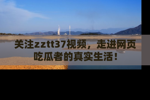 关注zztt37视频，走进网页吃瓜者的真实生活！