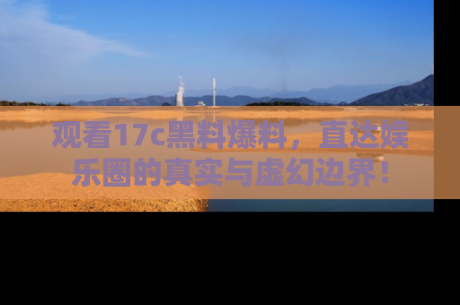 观看17c黑料爆料，直达娱乐圈的真实与虚幻边界！
