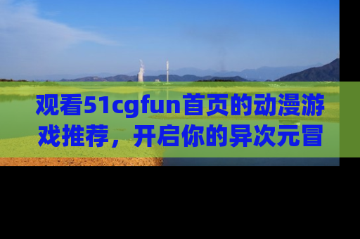 观看51cgfun首页的动漫游戏推荐，开启你的异次元冒险之旅！
