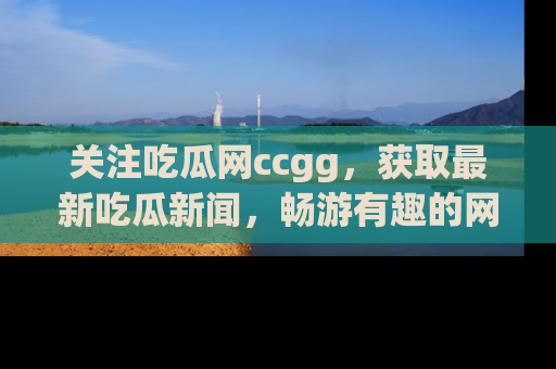 关注吃瓜网ccgg，获取最新吃瓜新闻，畅游有趣的网站世界