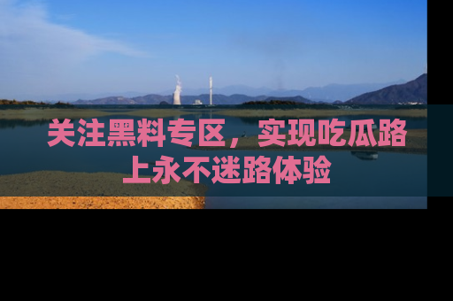 关注黑料专区，实现吃瓜路上永不迷路体验