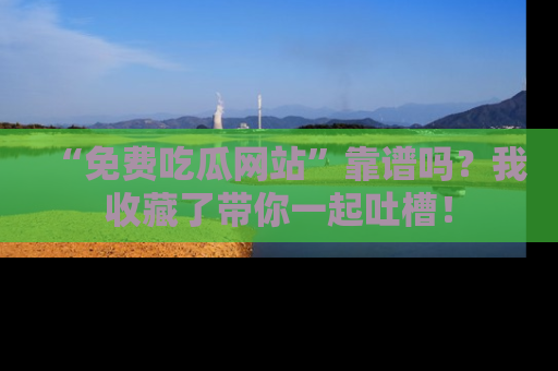 “免费吃瓜网站”靠谱吗？我收藏了带你一起吐槽！