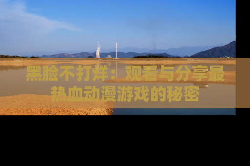黑脸不打烊：观看与分享最热血动漫游戏的秘密