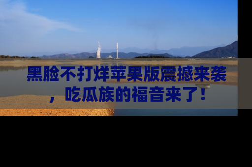 黑脸不打烊苹果版震撼来袭，吃瓜族的福音来了！