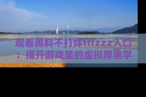 观看黑料不打烊tttzzz入口：揭开游戏里的虚拟厚黑学