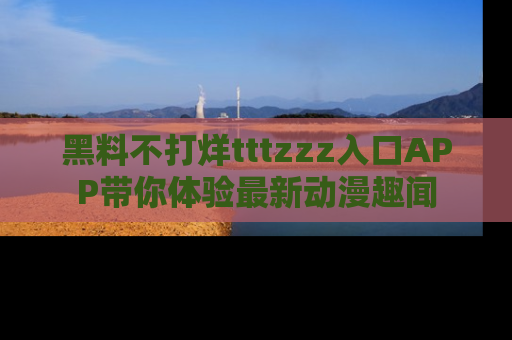 黑料不打烊tttzzz入口APP带你体验最新动漫趣闻