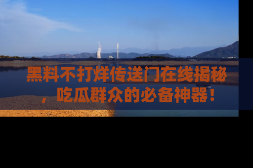 黑料不打烊传送门在线揭秘，吃瓜群众的必备神器！